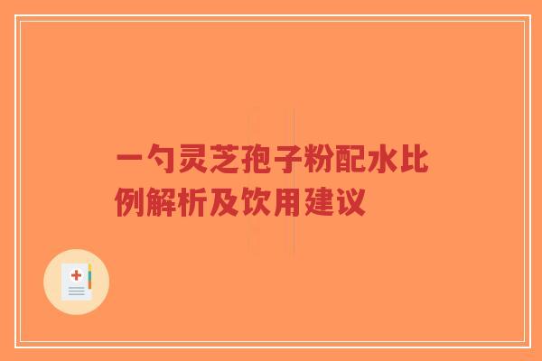 一勺灵芝孢子粉配水比例解析及饮用建议