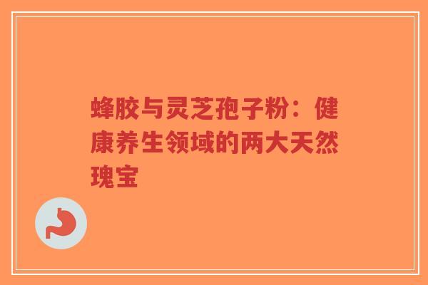 蜂胶与灵芝孢子粉：健康养生领域的两大天然瑰宝