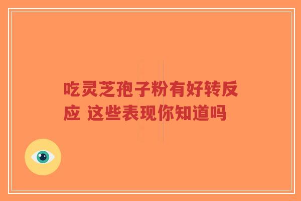 吃灵芝孢子粉有好转反应 这些表现你知道吗