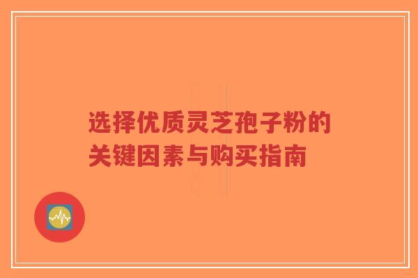 选择优质灵芝孢子粉的关键因素与购买指南