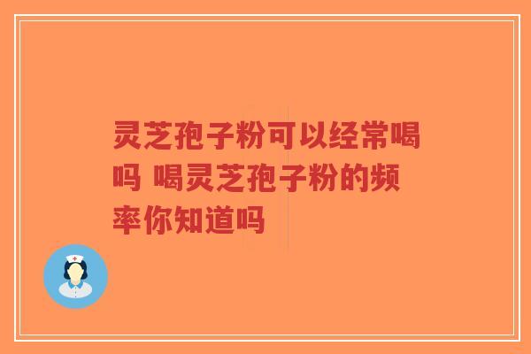 灵芝孢子粉可以经常喝吗 喝灵芝孢子粉的频率你知道吗