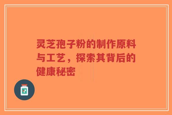 灵芝孢子粉的制作原料与工艺，探索其背后的健康秘密