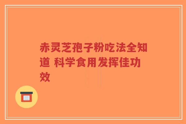 赤灵芝孢子粉吃法全知道 科学食用发挥佳功效