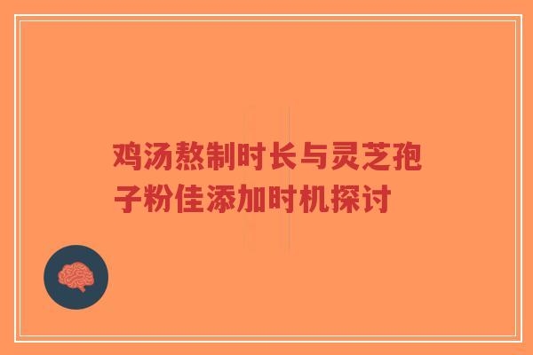 鸡汤熬制时长与灵芝孢子粉佳添加时机探讨