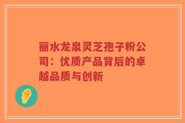 丽水龙泉灵芝孢子粉公司：优质产品背后的卓越品质与创新