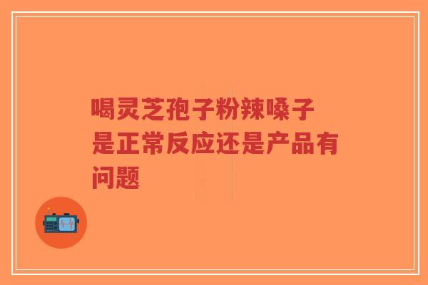 喝灵芝孢子粉辣嗓子 是正常反应还是产品有问题