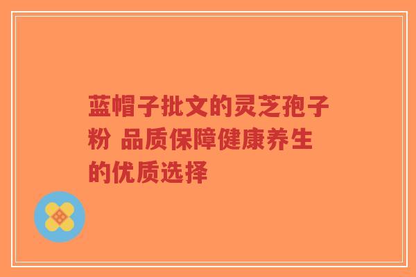 蓝帽子批文的灵芝孢子粉 品质保障健康养生的优质选择