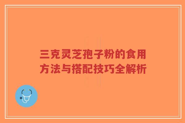 三克灵芝孢子粉的食用方法与搭配技巧全解析