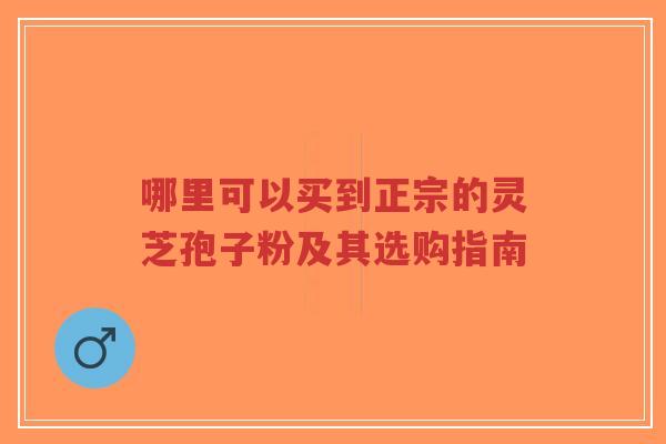 哪里可以买到正宗的灵芝孢子粉及其选购指南