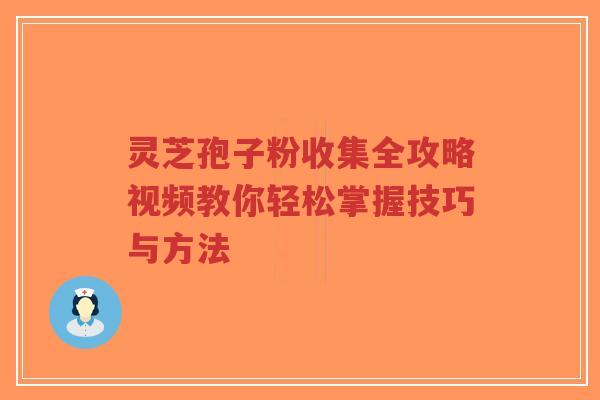 灵芝孢子粉收集全攻略视频教你轻松掌握技巧与方法