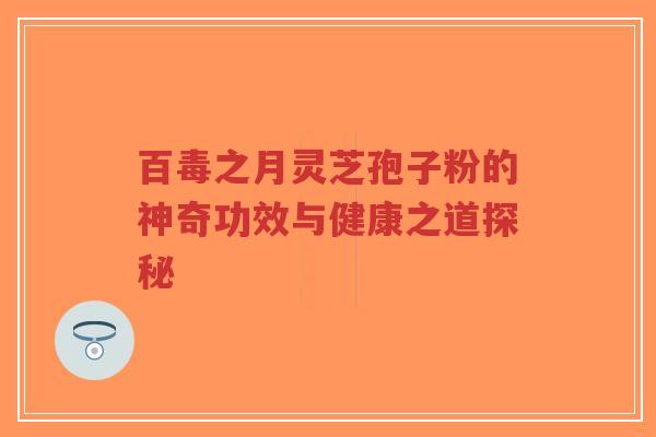 百毒之月灵芝孢子粉的神奇功效与健康之道探秘