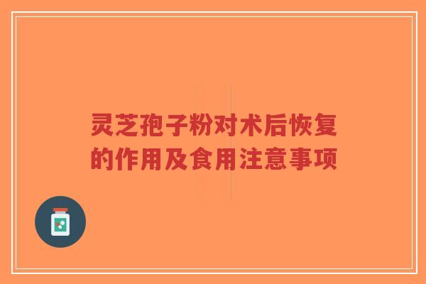 灵芝孢子粉对术后恢复的作用及食用注意事项