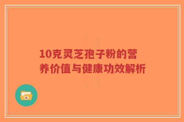 10克灵芝孢子粉的营养价值与健康功效解析