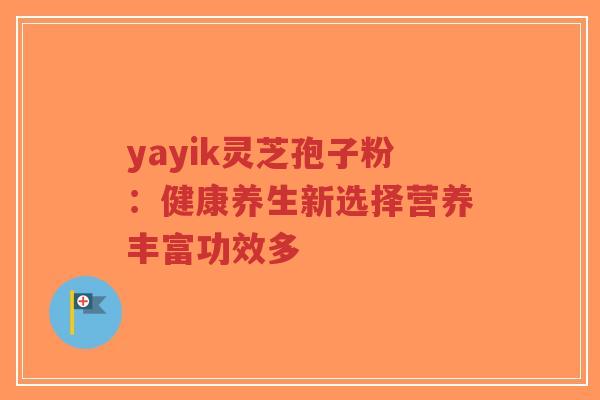 yayik灵芝孢子粉：健康养生新选择营养丰富功效多