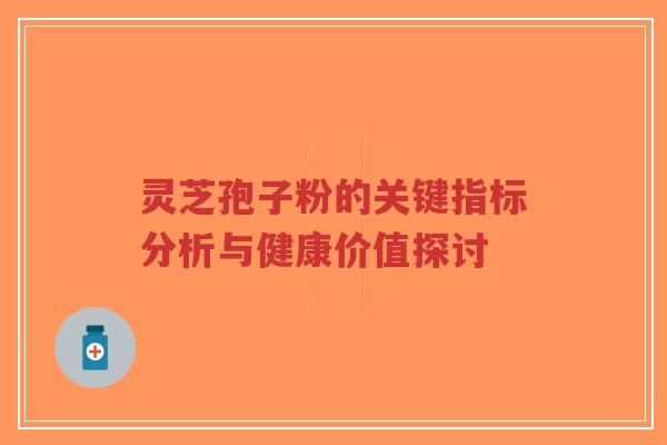 灵芝孢子粉的关键指标分析与健康价值探讨