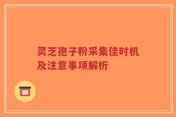 灵芝孢子粉采集佳时机及注意事项解析