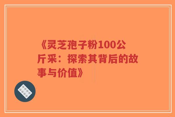 《灵芝孢子粉100公斤采：探索其背后的故事与价值》