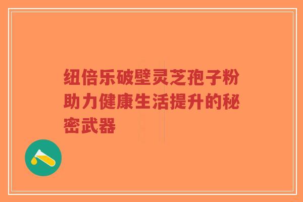 纽倍乐破壁灵芝孢子粉助力健康生活提升的秘密武器