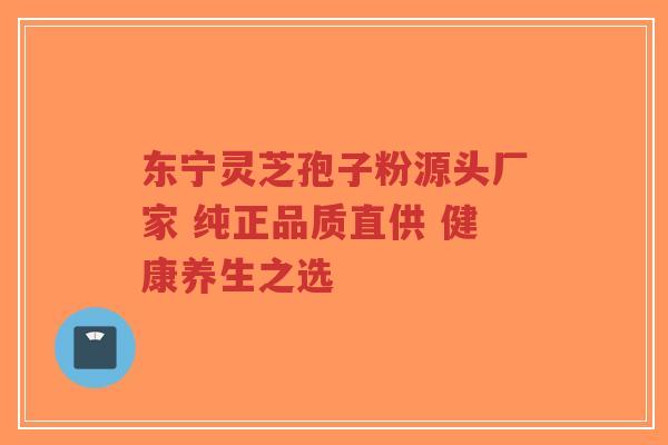 东宁灵芝孢子粉源头厂家 纯正品质直供 健康养生之选