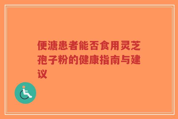 便溏患者能否食用灵芝孢子粉的健康指南与建议
