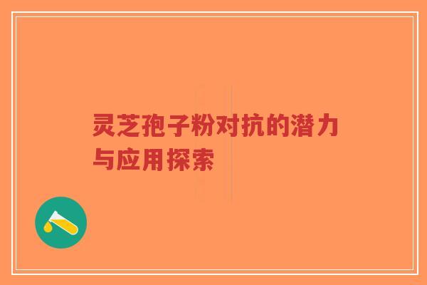 灵芝孢子粉对抗的潜力与应用探索
