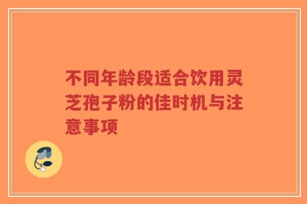 不同年龄段适合饮用灵芝孢子粉的佳时机与注意事项