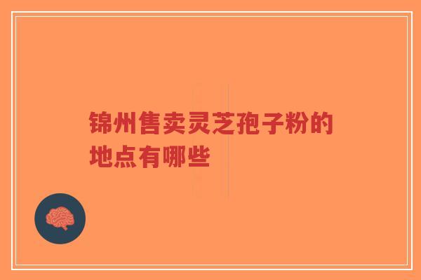 锦州售卖灵芝孢子粉的地点有哪些