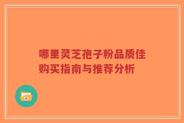 哪里灵芝孢子粉品质佳购买指南与推荐分析