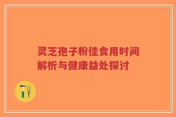 灵芝孢子粉佳食用时间解析与健康益处探讨
