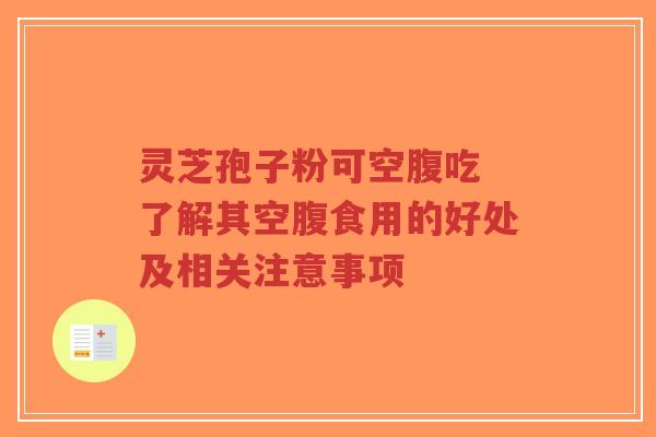 灵芝孢子粉可空腹吃 了解其空腹食用的好处及相关注意事项