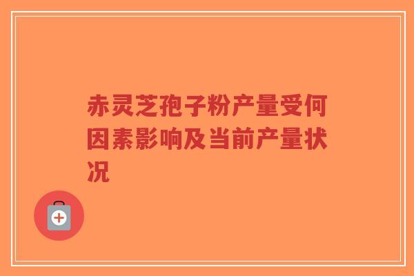赤灵芝孢子粉产量受何因素影响及当前产量状况