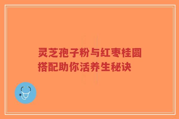 灵芝孢子粉与红枣桂圆搭配助你活养生秘诀