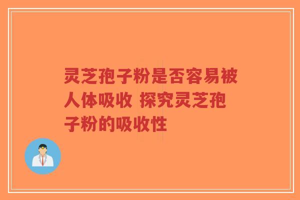 灵芝孢子粉是否容易被人体吸收 探究灵芝孢子粉的吸收性