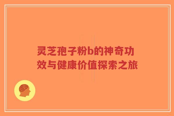灵芝孢子粉b的神奇功效与健康价值探索之旅