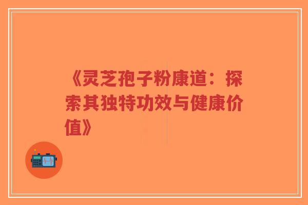 《灵芝孢子粉康道：探索其独特功效与健康价值》