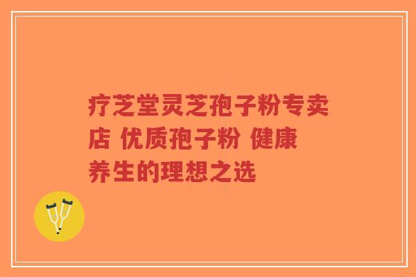 疗芝堂灵芝孢子粉专卖店 优质孢子粉 健康养生的理想之选