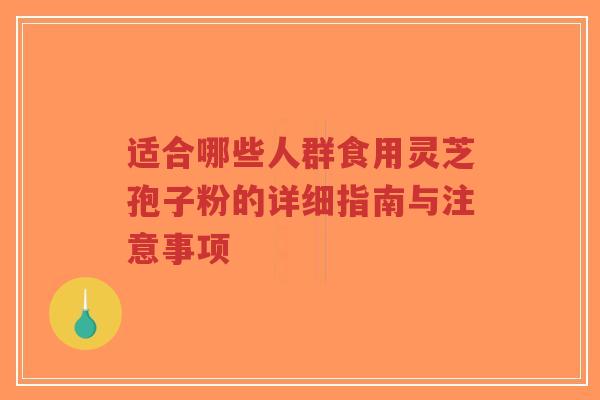 适合哪些人群食用灵芝孢子粉的详细指南与注意事项
