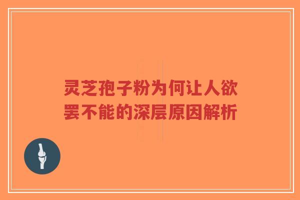 灵芝孢子粉为何让人欲罢不能的深层原因解析