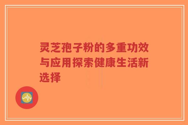 灵芝孢子粉的多重功效与应用探索健康生活新选择