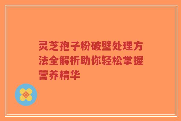 灵芝孢子粉破壁处理方法全解析助你轻松掌握营养精华