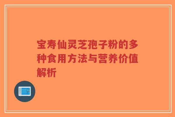 宝寿仙灵芝孢子粉的多种食用方法与营养价值解析