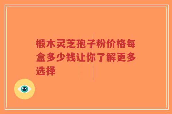 椴木灵芝孢子粉价格每盒多少钱让你了解更多选择