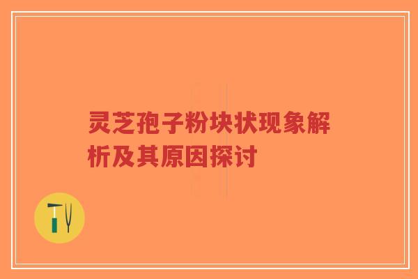 灵芝孢子粉块状现象解析及其原因探讨