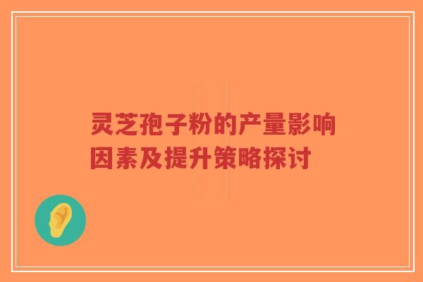 灵芝孢子粉的产量影响因素及提升策略探讨