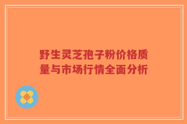 野生灵芝孢子粉价格质量与市场行情全面分析