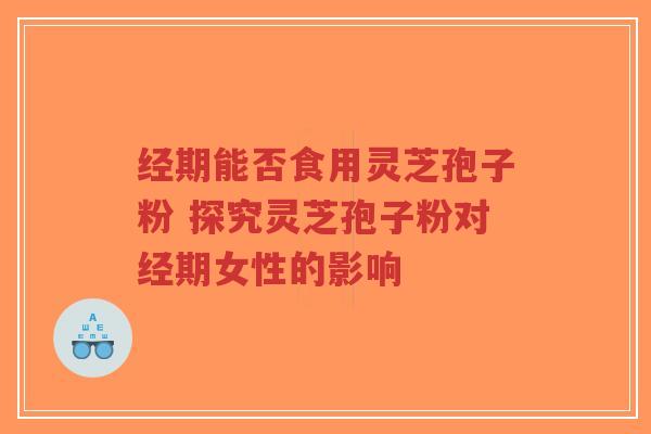 经期能否食用灵芝孢子粉 探究灵芝孢子粉对经期女性的影响