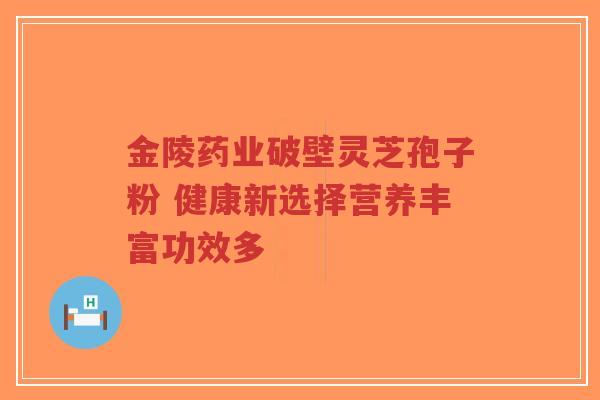 金陵药业破壁灵芝孢子粉 健康新选择营养丰富功效多