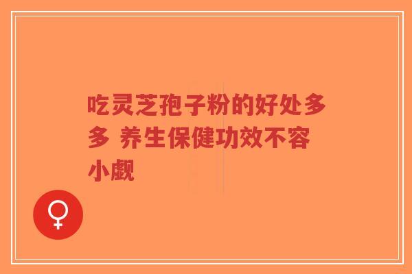 吃灵芝孢子粉的好处多多 养生保健功效不容小觑