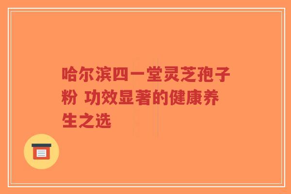 哈尔滨四一堂灵芝孢子粉 功效显著的健康养生之选