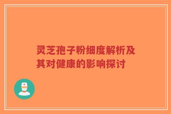 灵芝孢子粉细度解析及其对健康的影响探讨